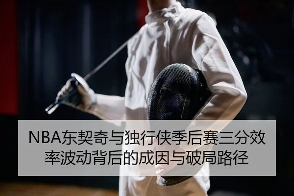 NBA东契奇与独行侠季后赛三分效率波动背后的成因与破局路径