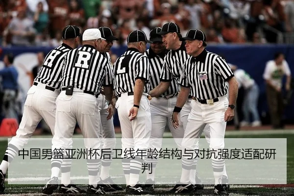 中国男篮亚洲杯后卫线年龄结构与对抗强度适配研判