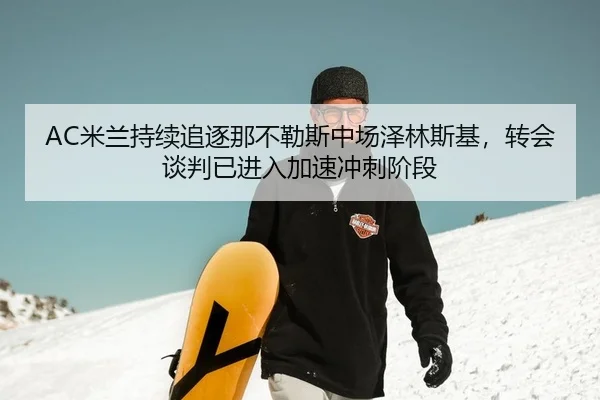 AC米兰持续追逐那不勒斯中场泽林斯基，转会谈判已进入加速冲刺阶段